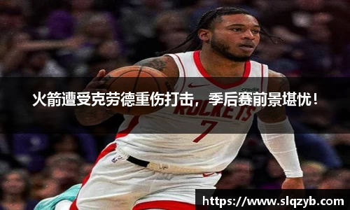 火箭遭受克劳德重伤打击，季后赛前景堪忧！