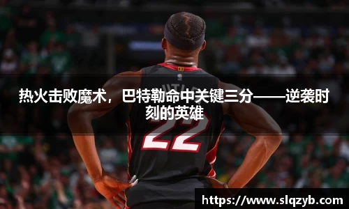 热火击败魔术，巴特勒命中关键三分——逆袭时刻的英雄