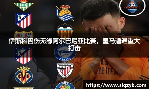 伊斯科因伤无缘阿尔巴尼亚比赛，皇马遭遇重大打击