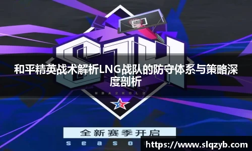 和平精英战术解析LNG战队的防守体系与策略深度剖析