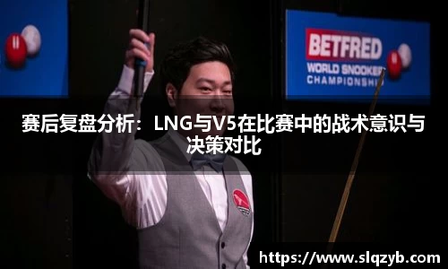 赛后复盘分析：LNG与V5在比赛中的战术意识与决策对比