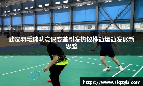 武汉羽毛球队意识变革引发热议推动运动发展新思路