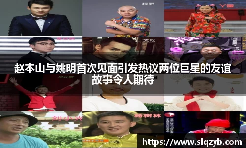 赵本山与姚明首次见面引发热议两位巨星的友谊故事令人期待