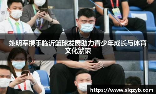 姚明军携手临沂篮球发展助力青少年成长与体育文化繁荣