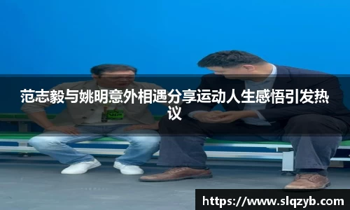 范志毅与姚明意外相遇分享运动人生感悟引发热议