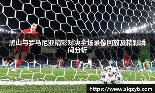 黑山与罗马尼亚精彩对决全场录像回放及精彩瞬间分析