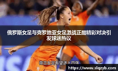 俄罗斯女足与克罗地亚女足激战正酣精彩对决引发球迷热议