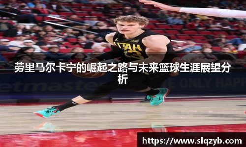 劳里马尔卡宁的崛起之路与未来篮球生涯展望分析