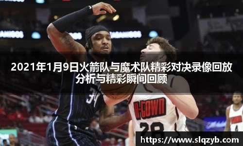 2021年1月9日火箭队与魔术队精彩对决录像回放分析与精彩瞬间回顾