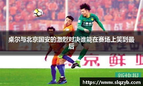 桌尔与北京国安的激烈对决谁能在赛场上笑到最后