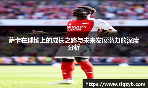 萨卡在球场上的成长之路与未来发展潜力的深度分析
