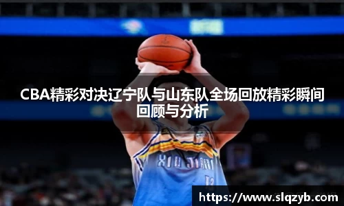 CBA精彩对决辽宁队与山东队全场回放精彩瞬间回顾与分析
