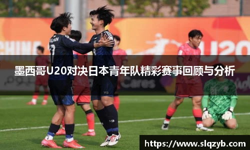 墨西哥U20对决日本青年队精彩赛事回顾与分析