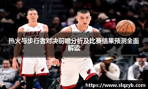 热火与步行者对决前瞻分析及比赛结果预测全面解读