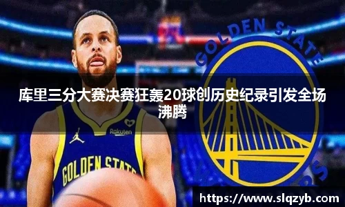 库里三分大赛决赛狂轰20球创历史纪录引发全场沸腾
