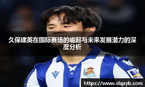 久保建英在国际赛场的崛起与未来发展潜力的深度分析