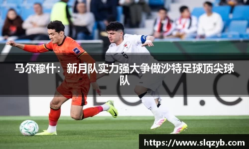 优游ub8马尔穆什：新月队实力强大争做沙特足球顶尖球队